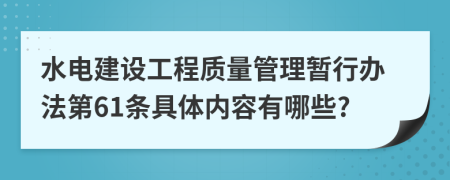 水电建设工程质量管理暂行办法第61条具体内容有哪些?