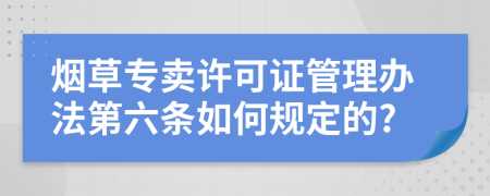 烟草专卖许可证管理办法第六条如何规定的?