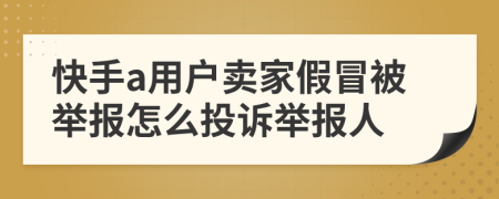 快手a用户卖家假冒被举报怎么投诉举报人