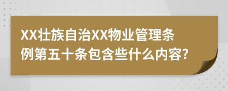 XX壮族自治XX物业管理条例第五十条包含些什么内容?