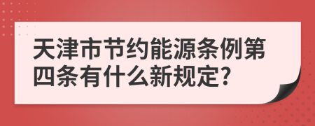 天津市节约能源条例第四条有什么新规定?