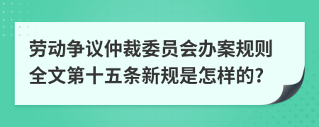 劳动争议仲裁委员会办案规则全文第十五条新规是怎样的?