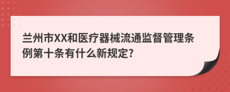 兰州市XX和医疗器械流通监督管理条例第十条有什么新规定?