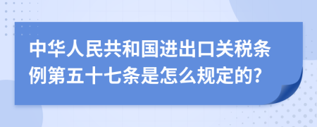 中华人民共和国进出口关税条例第五十七条是怎么规定的?