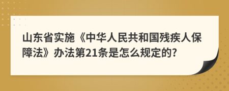 山东省实施《中华人民共和国残疾人保障法》办法第21条是怎么规定的?