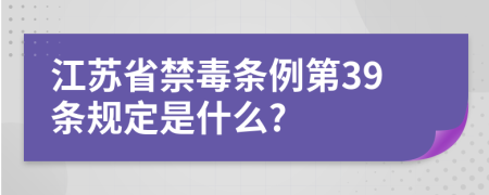 江苏省禁毒条例第39条规定是什么?