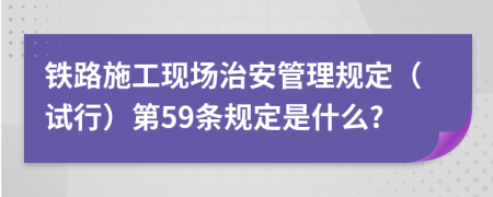 铁路施工现场治安管理规定（试行）第59条规定是什么?