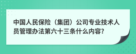 中国人民保险（集团）公司专业技术人员管理办法第六十三条什么内容?