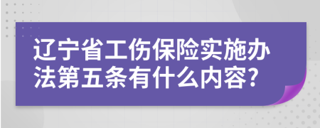 辽宁省工伤保险实施办法第五条有什么内容?