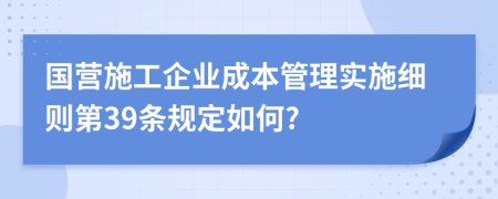 国营施工企业成本管理实施细则第39条规定如何?