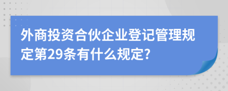 外商投资合伙企业登记管理规定第29条有什么规定?