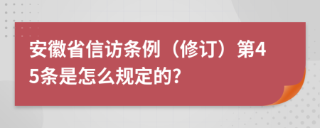 安徽省信访条例（修订）第45条是怎么规定的?