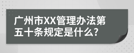 广州市XX管理办法第五十条规定是什么?