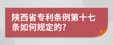 陕西省专利条例第十七条如何规定的?