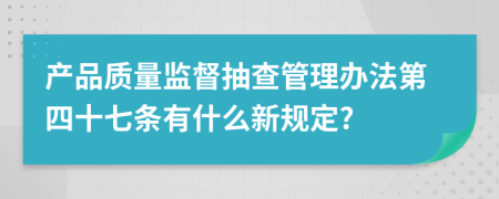 产品质量监督抽查管理办法第四十七条有什么新规定?