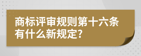 商标评审规则第十六条有什么新规定?