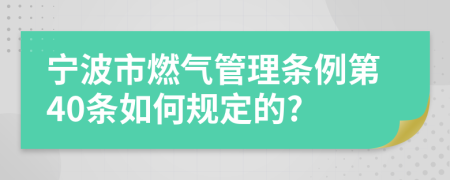 宁波市燃气管理条例第40条如何规定的?