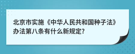 北京市实施《中华人民共和国种子法》办法第八条有什么新规定?