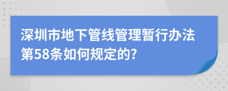 深圳市地下管线管理暂行办法第58条如何规定的?