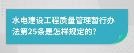 水电建设工程质量管理暂行办法第25条是怎样规定的?