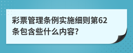 彩票管理条例实施细则第62条包含些什么内容?