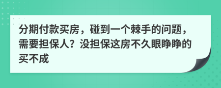 分期付款买房，碰到一个棘手的问题，需要担保人？没担保这房不久眼睁睁的买不成