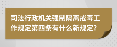 司法行政机关强制隔离戒毒工作规定第四条有什么新规定?