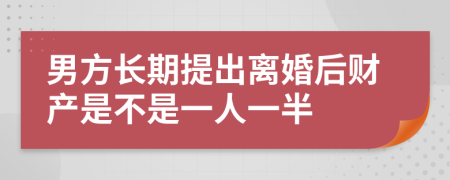 男方长期提出离婚后财产是不是一人一半