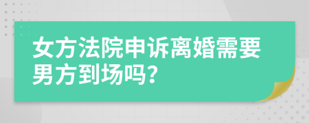 女方法院申诉离婚需要男方到场吗？