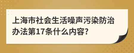 上海市社会生活噪声污染防治办法第17条什么内容?