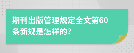 期刊出版管理规定全文第60条新规是怎样的?