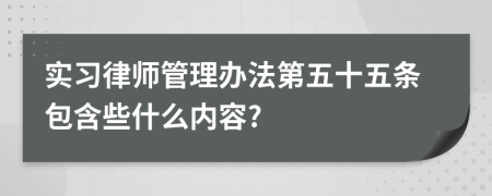 实习律师管理办法第五十五条包含些什么内容?