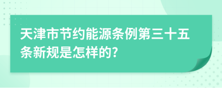 天津市节约能源条例第三十五条新规是怎样的?