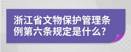 浙江省文物保护管理条例第六条规定是什么?