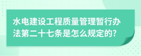 水电建设工程质量管理暂行办法第二十七条是怎么规定的?