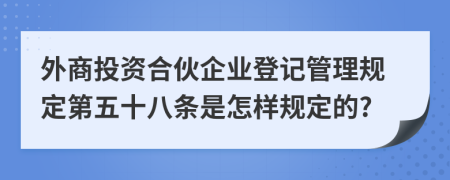 外商投资合伙企业登记管理规定第五十八条是怎样规定的?