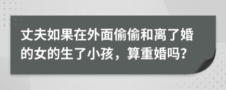 丈夫如果在外面偷偷和离了婚的女的生了小孩，算重婚吗？