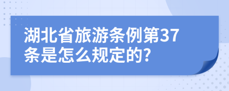 湖北省旅游条例第37条是怎么规定的?