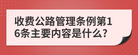 收费公路管理条例第16条主要内容是什么?