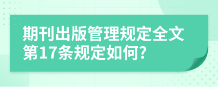 期刊出版管理规定全文第17条规定如何?