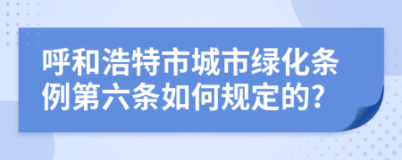 呼和浩特市城市绿化条例第六条如何规定的?