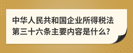 中华人民共和国企业所得税法第三十六条主要内容是什么?