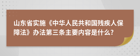 山东省实施《中华人民共和国残疾人保障法》办法第三条主要内容是什么?