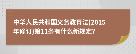 中华人民共和国义务教育法(2015年修订)第11条有什么新规定?