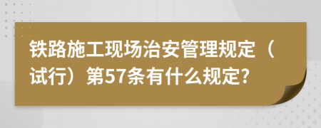 铁路施工现场治安管理规定（试行）第57条有什么规定?