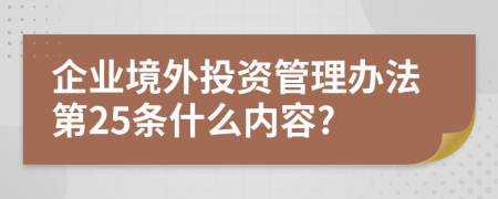 企业境外投资管理办法第25条什么内容?