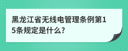 黑龙江省无线电管理条例第15条规定是什么?