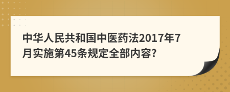 中华人民共和国中医药法2017年7月实施第45条规定全部内容?