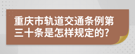 重庆市轨道交通条例第三十条是怎样规定的?