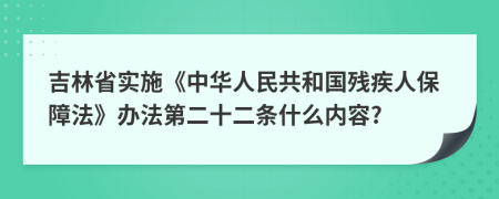 吉林省实施《中华人民共和国残疾人保障法》办法第二十二条什么内容?